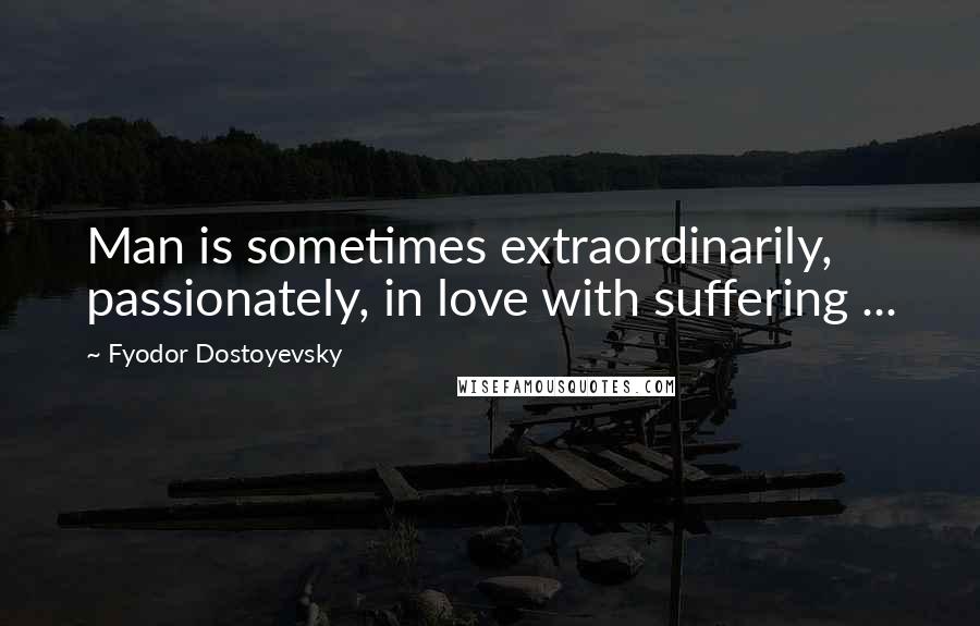 Fyodor Dostoyevsky Quotes: Man is sometimes extraordinarily, passionately, in love with suffering ...