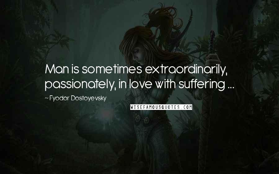Fyodor Dostoyevsky Quotes: Man is sometimes extraordinarily, passionately, in love with suffering ...