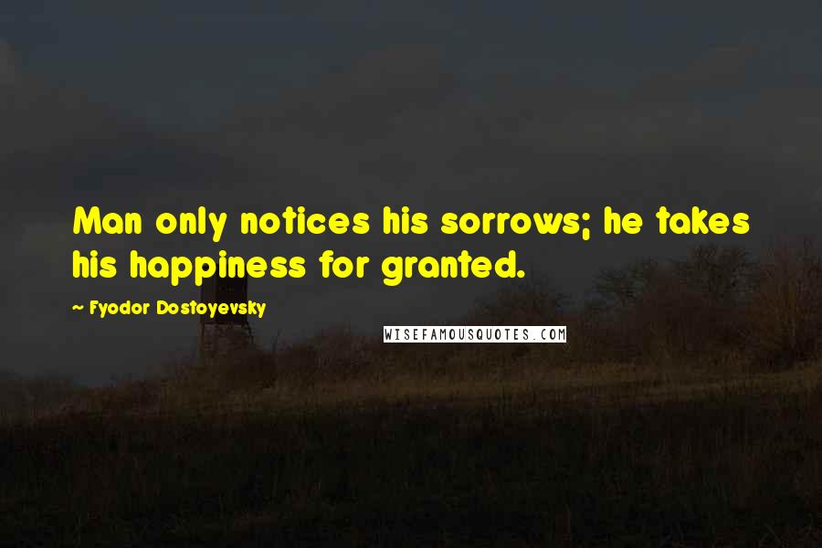 Fyodor Dostoyevsky Quotes: Man only notices his sorrows; he takes his happiness for granted.
