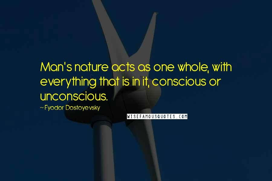 Fyodor Dostoyevsky Quotes: Man's nature acts as one whole, with everything that is in it, conscious or unconscious.