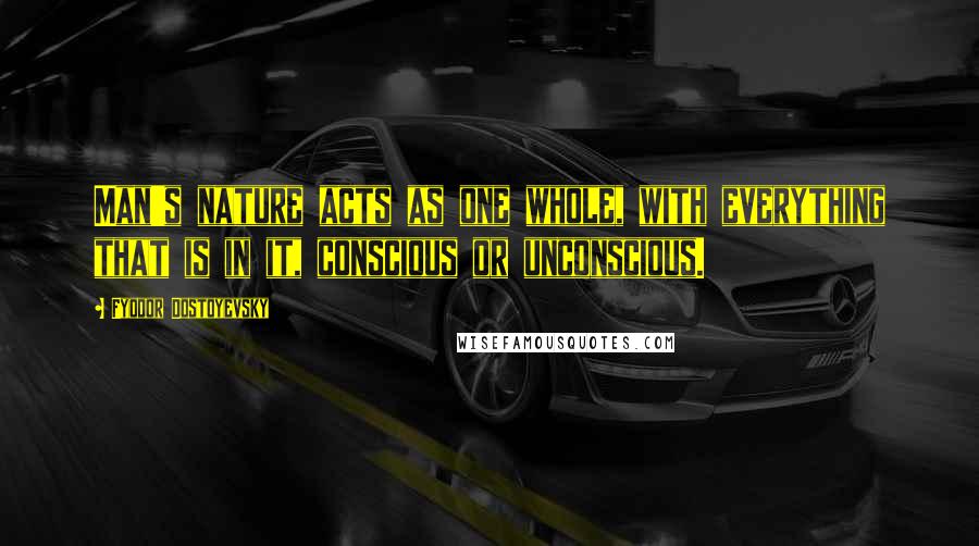 Fyodor Dostoyevsky Quotes: Man's nature acts as one whole, with everything that is in it, conscious or unconscious.