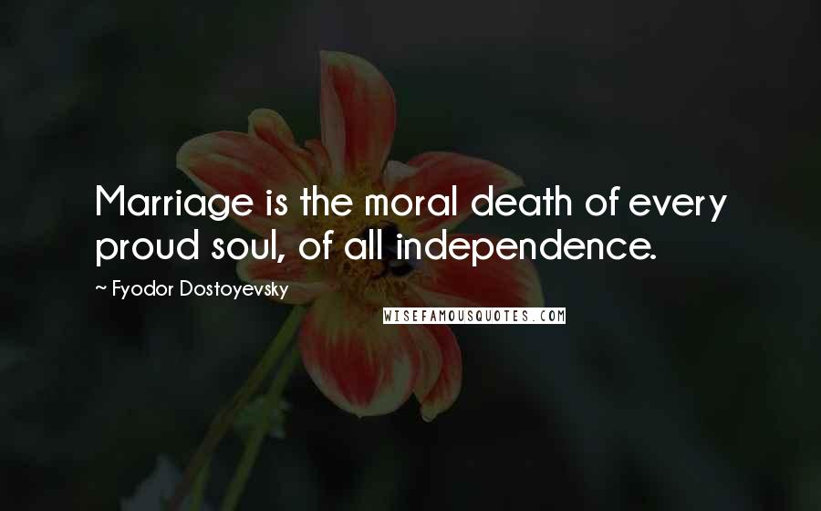 Fyodor Dostoyevsky Quotes: Marriage is the moral death of every proud soul, of all independence.