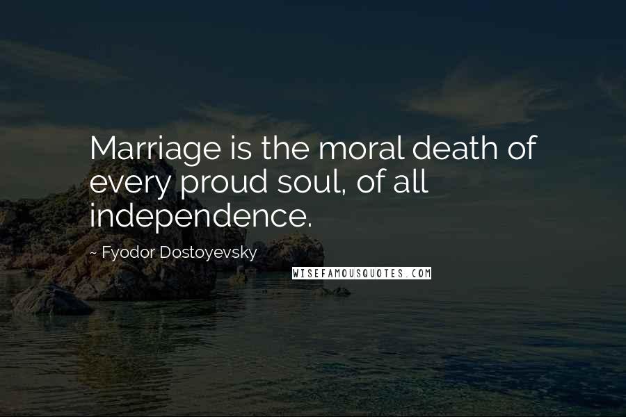 Fyodor Dostoyevsky Quotes: Marriage is the moral death of every proud soul, of all independence.