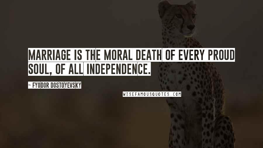 Fyodor Dostoyevsky Quotes: Marriage is the moral death of every proud soul, of all independence.