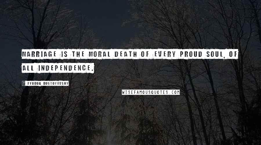 Fyodor Dostoyevsky Quotes: Marriage is the moral death of every proud soul, of all independence.