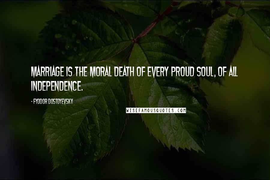 Fyodor Dostoyevsky Quotes: Marriage is the moral death of every proud soul, of all independence.