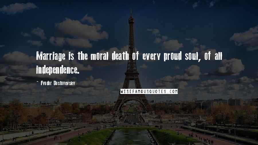 Fyodor Dostoyevsky Quotes: Marriage is the moral death of every proud soul, of all independence.