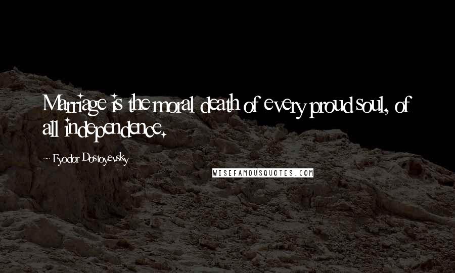 Fyodor Dostoyevsky Quotes: Marriage is the moral death of every proud soul, of all independence.