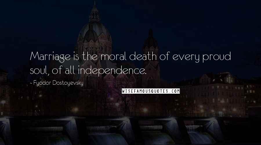 Fyodor Dostoyevsky Quotes: Marriage is the moral death of every proud soul, of all independence.