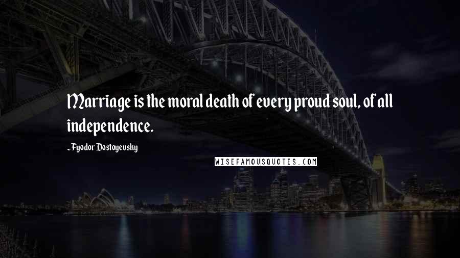 Fyodor Dostoyevsky Quotes: Marriage is the moral death of every proud soul, of all independence.