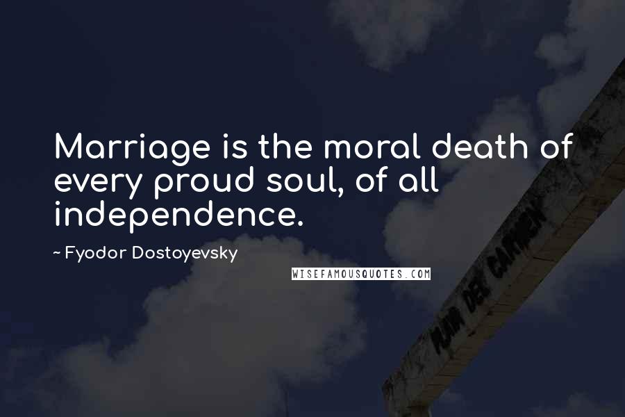 Fyodor Dostoyevsky Quotes: Marriage is the moral death of every proud soul, of all independence.