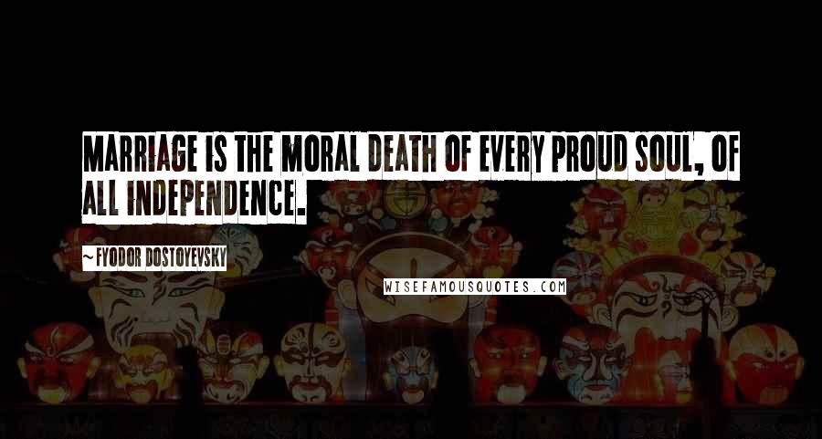 Fyodor Dostoyevsky Quotes: Marriage is the moral death of every proud soul, of all independence.