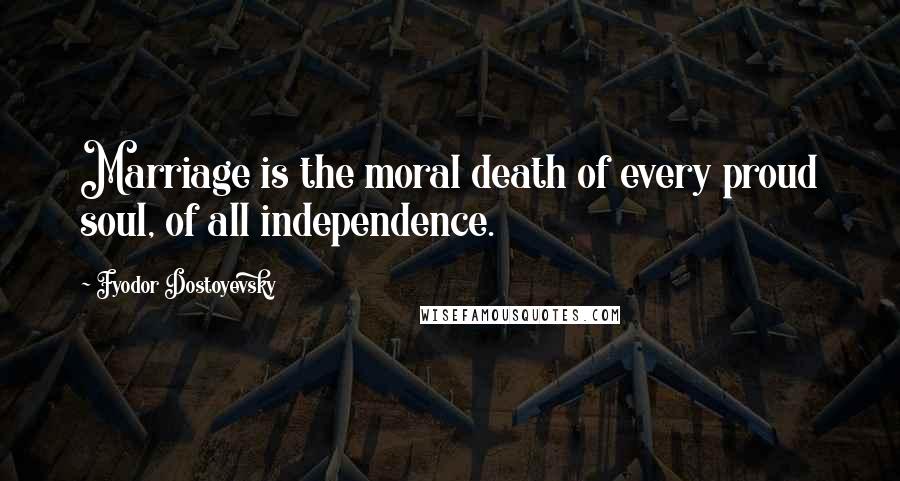 Fyodor Dostoyevsky Quotes: Marriage is the moral death of every proud soul, of all independence.