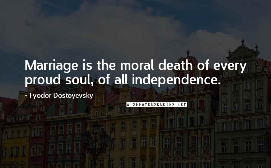 Fyodor Dostoyevsky Quotes: Marriage is the moral death of every proud soul, of all independence.