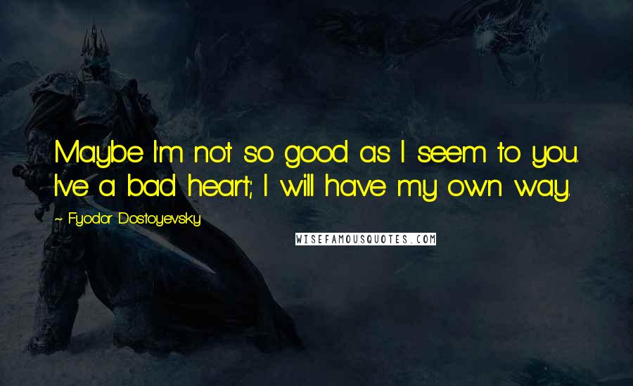 Fyodor Dostoyevsky Quotes: Maybe I'm not so good as I seem to you. I've a bad heart; I will have my own way.