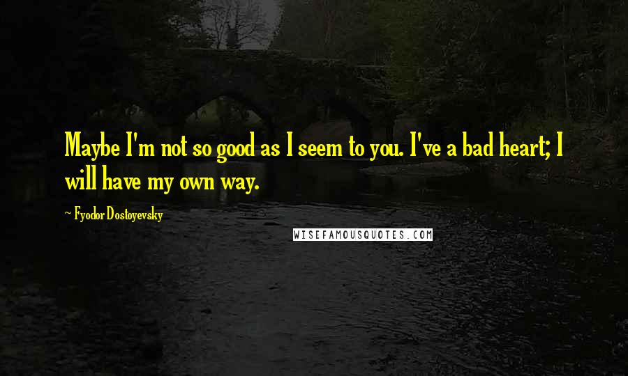 Fyodor Dostoyevsky Quotes: Maybe I'm not so good as I seem to you. I've a bad heart; I will have my own way.