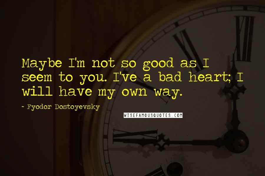 Fyodor Dostoyevsky Quotes: Maybe I'm not so good as I seem to you. I've a bad heart; I will have my own way.