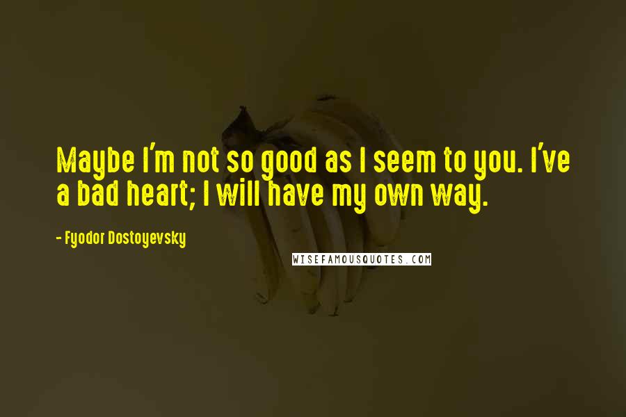 Fyodor Dostoyevsky Quotes: Maybe I'm not so good as I seem to you. I've a bad heart; I will have my own way.