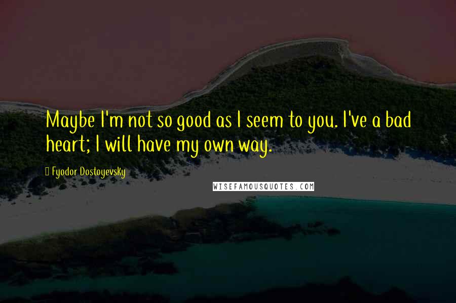 Fyodor Dostoyevsky Quotes: Maybe I'm not so good as I seem to you. I've a bad heart; I will have my own way.