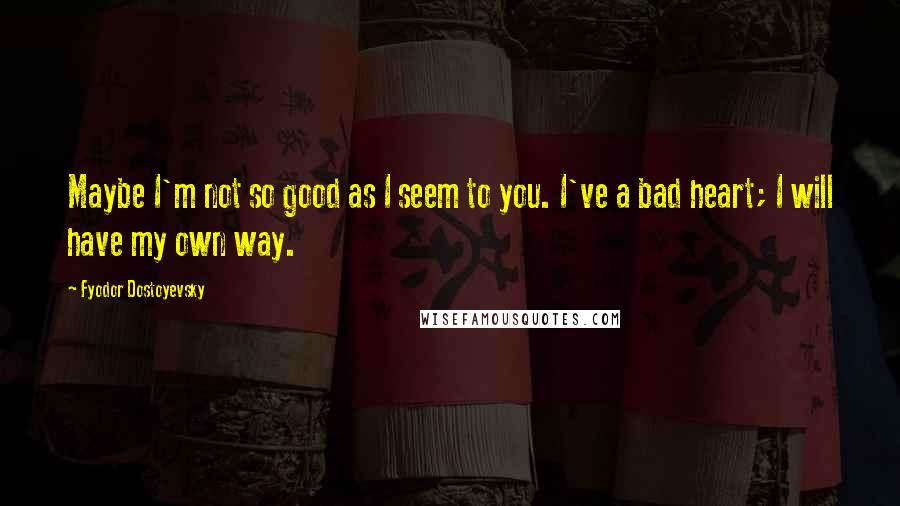 Fyodor Dostoyevsky Quotes: Maybe I'm not so good as I seem to you. I've a bad heart; I will have my own way.