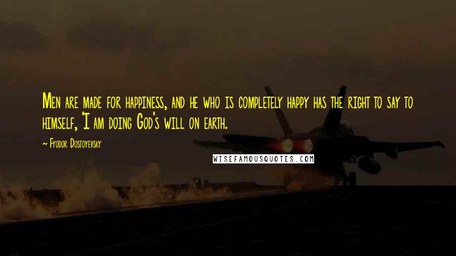 Fyodor Dostoyevsky Quotes: Men are made for happiness, and he who is completely happy has the right to say to himself, 'I am doing God's will on earth.