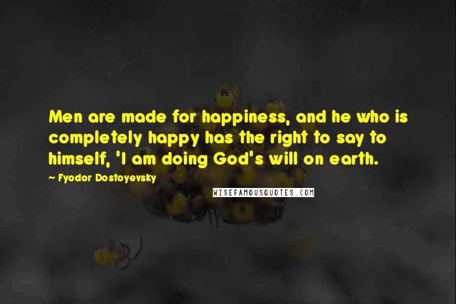 Fyodor Dostoyevsky Quotes: Men are made for happiness, and he who is completely happy has the right to say to himself, 'I am doing God's will on earth.