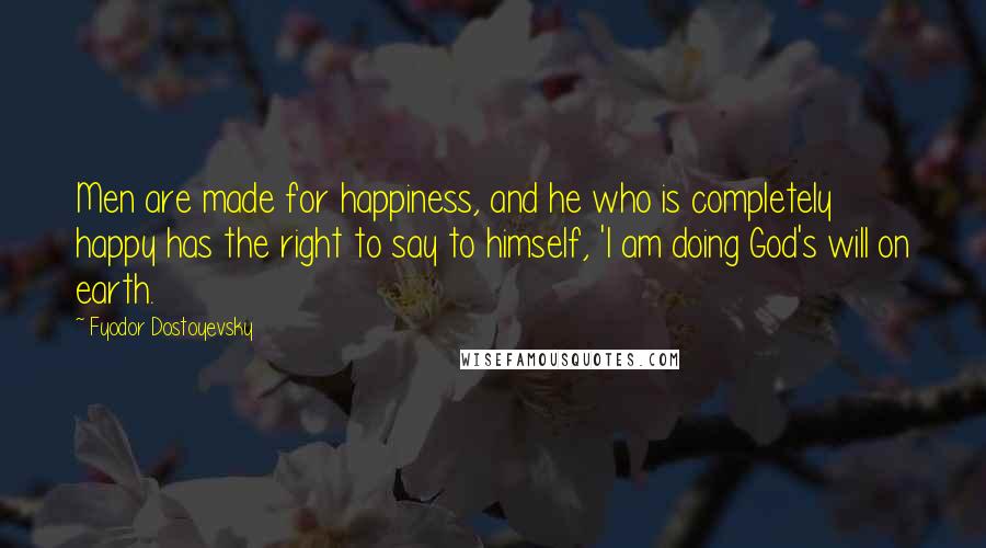 Fyodor Dostoyevsky Quotes: Men are made for happiness, and he who is completely happy has the right to say to himself, 'I am doing God's will on earth.