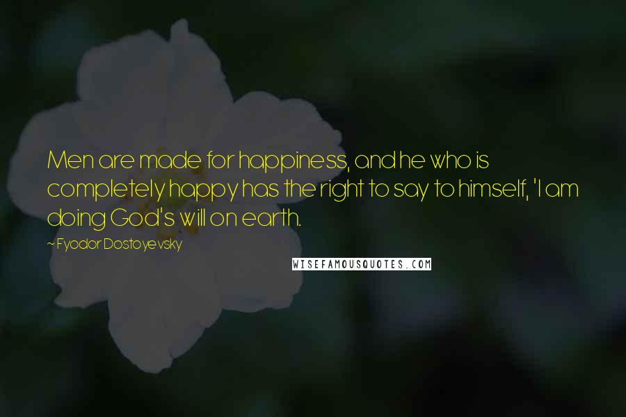 Fyodor Dostoyevsky Quotes: Men are made for happiness, and he who is completely happy has the right to say to himself, 'I am doing God's will on earth.