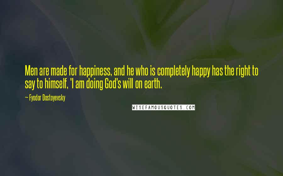 Fyodor Dostoyevsky Quotes: Men are made for happiness, and he who is completely happy has the right to say to himself, 'I am doing God's will on earth.