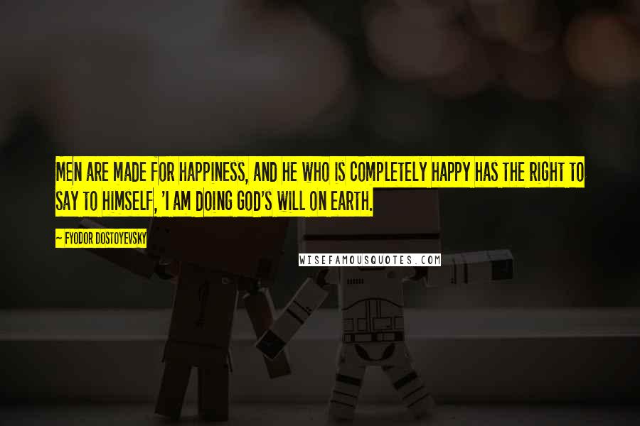 Fyodor Dostoyevsky Quotes: Men are made for happiness, and he who is completely happy has the right to say to himself, 'I am doing God's will on earth.