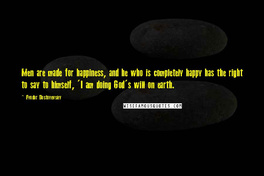 Fyodor Dostoyevsky Quotes: Men are made for happiness, and he who is completely happy has the right to say to himself, 'I am doing God's will on earth.