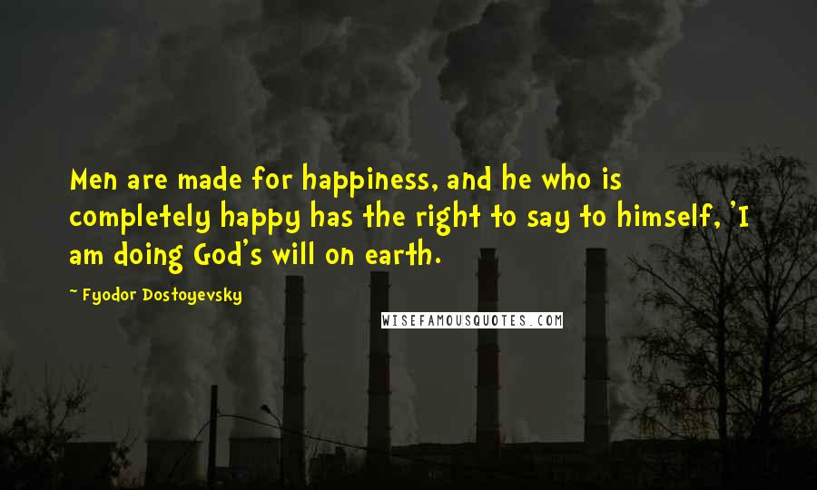 Fyodor Dostoyevsky Quotes: Men are made for happiness, and he who is completely happy has the right to say to himself, 'I am doing God's will on earth.
