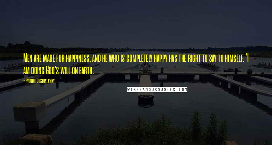 Fyodor Dostoyevsky Quotes: Men are made for happiness, and he who is completely happy has the right to say to himself, 'I am doing God's will on earth.