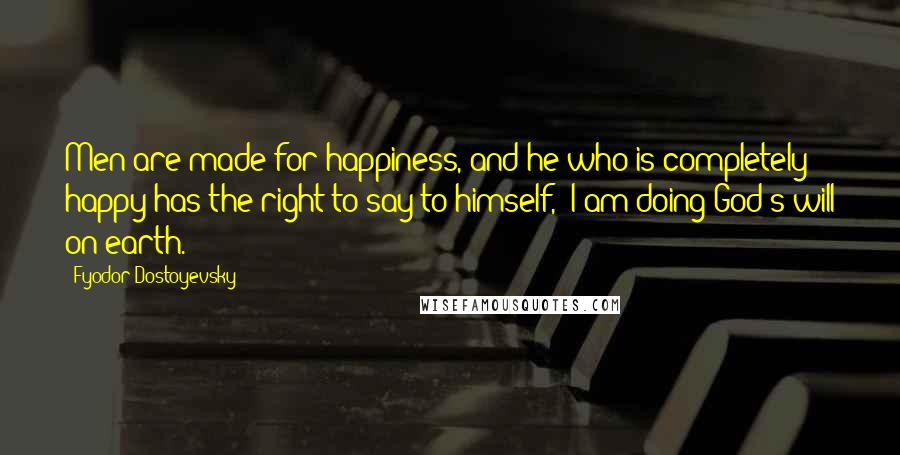 Fyodor Dostoyevsky Quotes: Men are made for happiness, and he who is completely happy has the right to say to himself, 'I am doing God's will on earth.