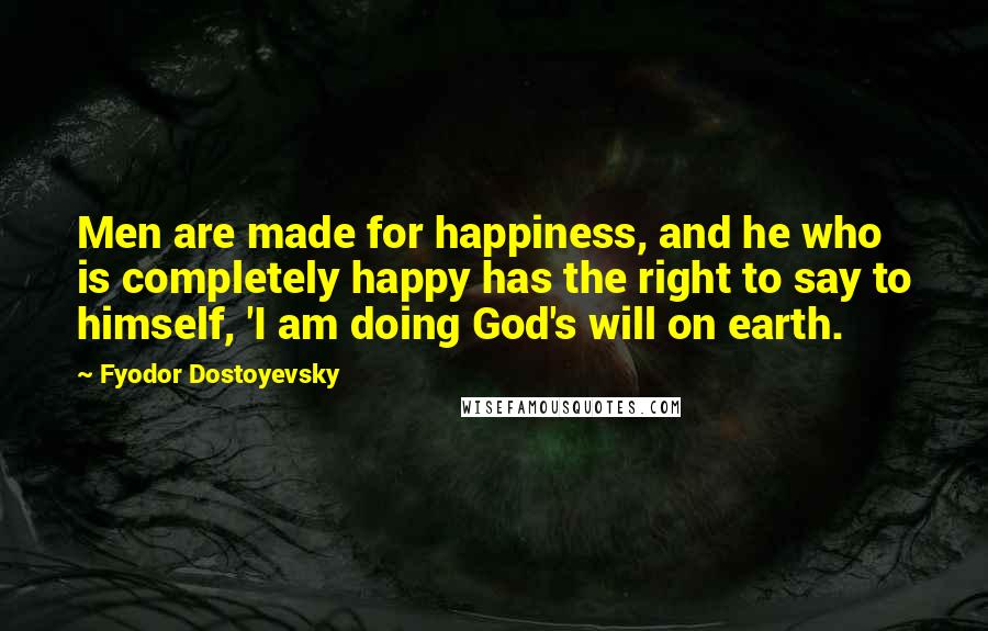 Fyodor Dostoyevsky Quotes: Men are made for happiness, and he who is completely happy has the right to say to himself, 'I am doing God's will on earth.