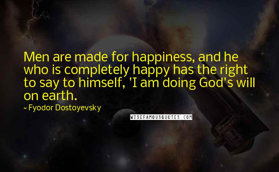 Fyodor Dostoyevsky Quotes: Men are made for happiness, and he who is completely happy has the right to say to himself, 'I am doing God's will on earth.