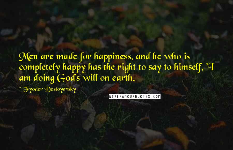 Fyodor Dostoyevsky Quotes: Men are made for happiness, and he who is completely happy has the right to say to himself, 'I am doing God's will on earth.