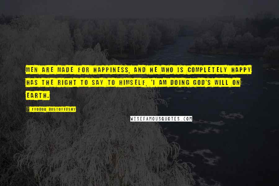 Fyodor Dostoyevsky Quotes: Men are made for happiness, and he who is completely happy has the right to say to himself, 'I am doing God's will on earth.