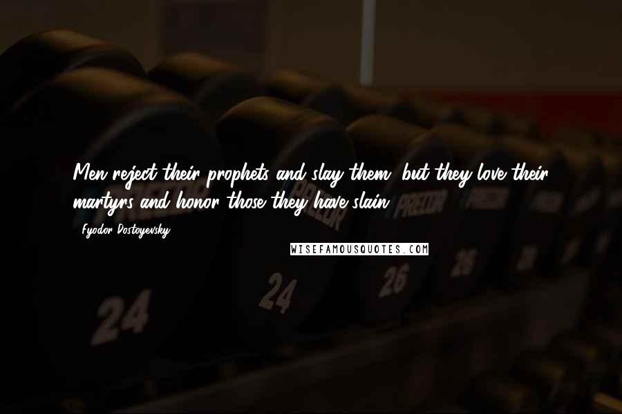 Fyodor Dostoyevsky Quotes: Men reject their prophets and slay them, but they love their martyrs and honor those they have slain.