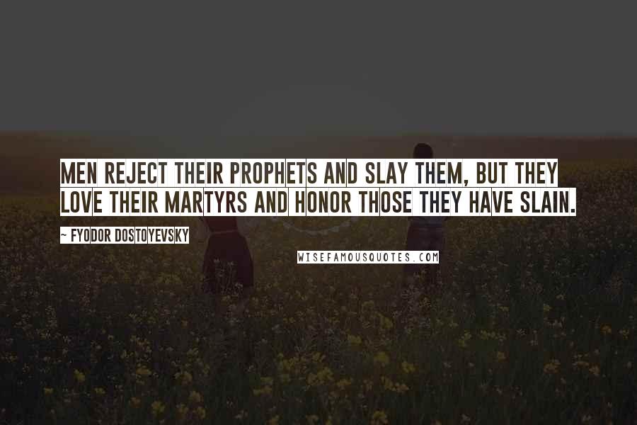 Fyodor Dostoyevsky Quotes: Men reject their prophets and slay them, but they love their martyrs and honor those they have slain.