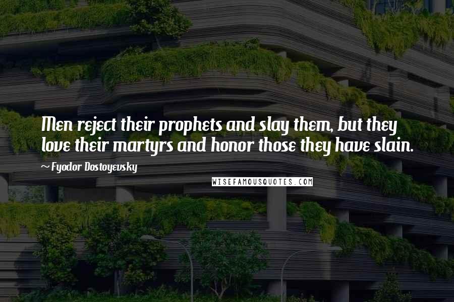 Fyodor Dostoyevsky Quotes: Men reject their prophets and slay them, but they love their martyrs and honor those they have slain.