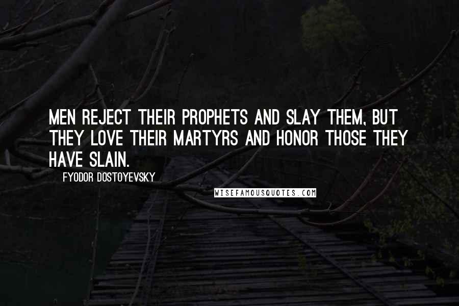 Fyodor Dostoyevsky Quotes: Men reject their prophets and slay them, but they love their martyrs and honor those they have slain.