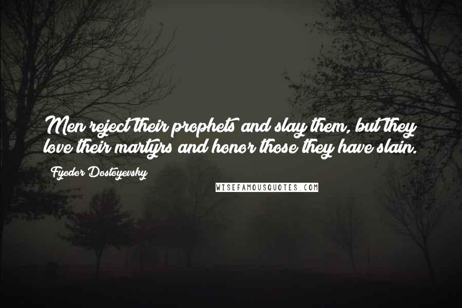 Fyodor Dostoyevsky Quotes: Men reject their prophets and slay them, but they love their martyrs and honor those they have slain.