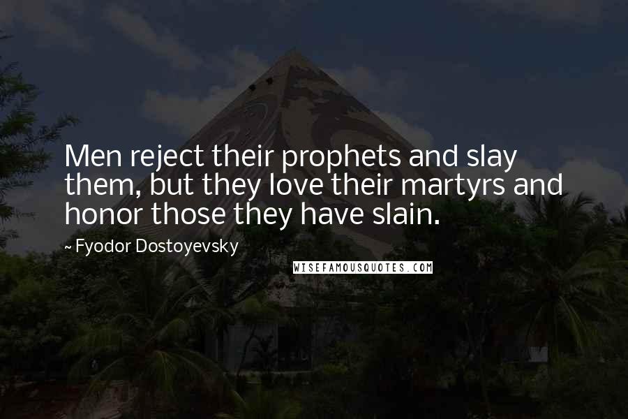 Fyodor Dostoyevsky Quotes: Men reject their prophets and slay them, but they love their martyrs and honor those they have slain.