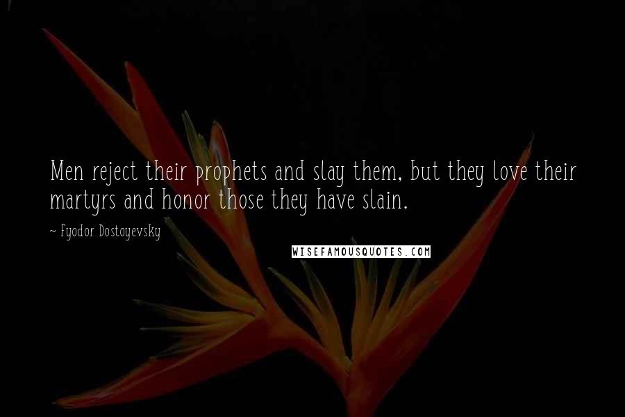Fyodor Dostoyevsky Quotes: Men reject their prophets and slay them, but they love their martyrs and honor those they have slain.