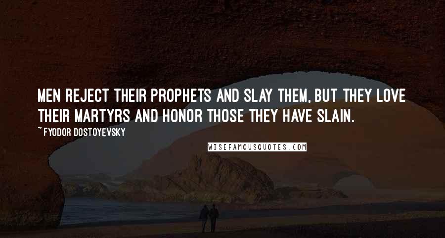 Fyodor Dostoyevsky Quotes: Men reject their prophets and slay them, but they love their martyrs and honor those they have slain.
