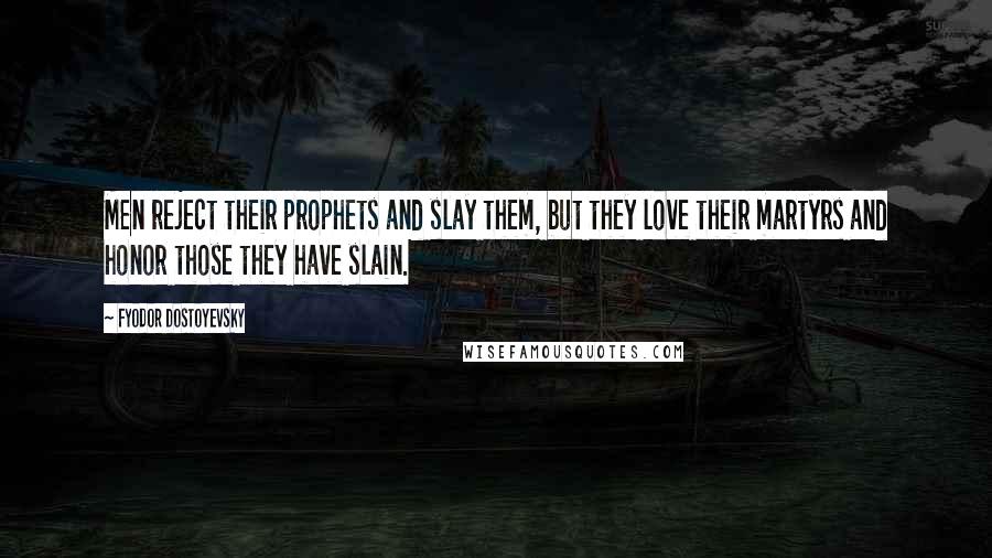 Fyodor Dostoyevsky Quotes: Men reject their prophets and slay them, but they love their martyrs and honor those they have slain.