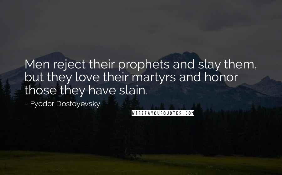 Fyodor Dostoyevsky Quotes: Men reject their prophets and slay them, but they love their martyrs and honor those they have slain.