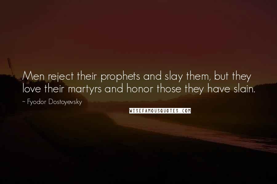 Fyodor Dostoyevsky Quotes: Men reject their prophets and slay them, but they love their martyrs and honor those they have slain.