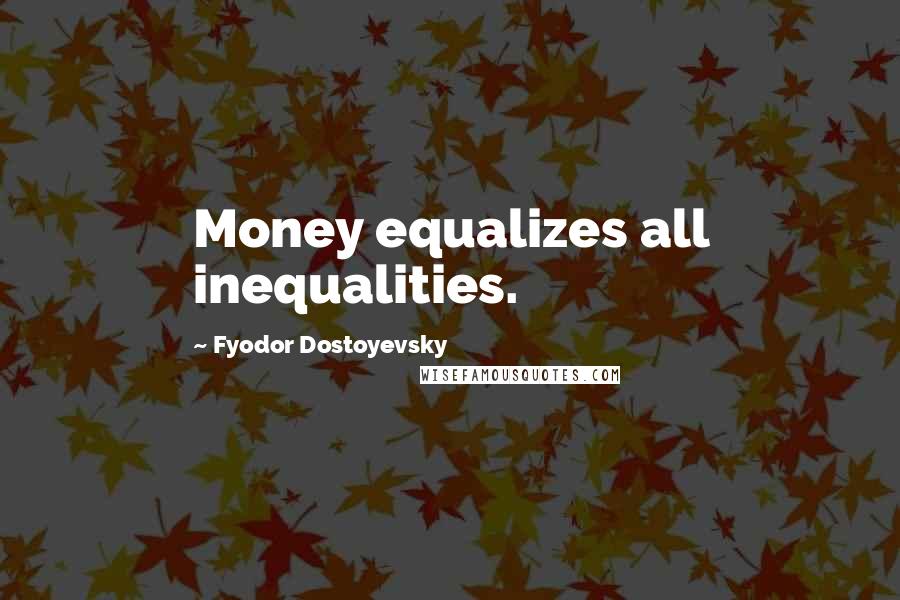 Fyodor Dostoyevsky Quotes: Money equalizes all inequalities.